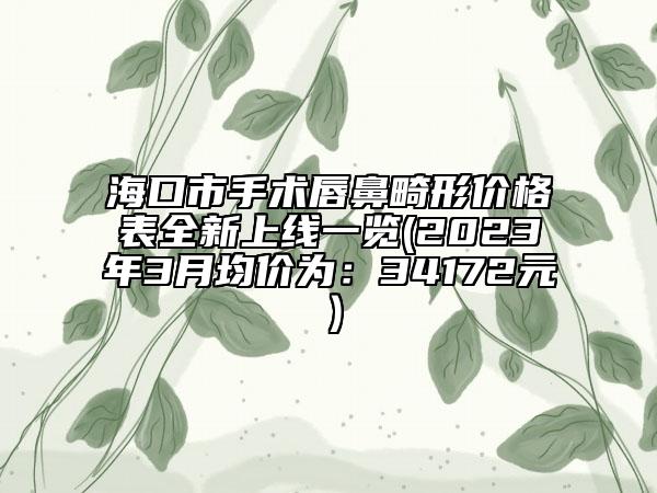 海口市手术唇鼻畸形价格表全新上线一览(2023年3月均价为：34172元）