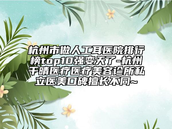 杭州市做人工耳医院排行榜top10强变天了-杭州千晴医疗医疗美容诊所私立医美口碑擅长不同~