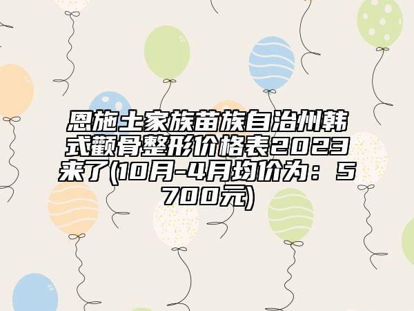 恩施土家族苗族自治州韩式颧骨整形价格表2023来了(10月-4月均价为：5700元)