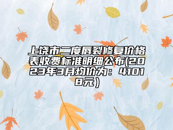 上饶市二度唇裂修复价格表收费标准明细公布(2023年3月均价为：41018元）