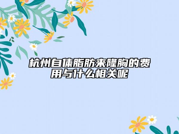 杭州自体脂肪来隆胸的费用与什么相关呢