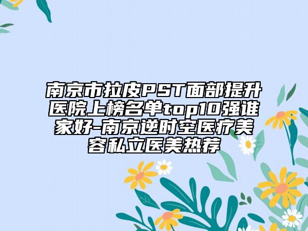 南京市拉皮PST面部提升医院上榜名单top10强谁家好-南京逆时空医疗美容私立医美热荐
