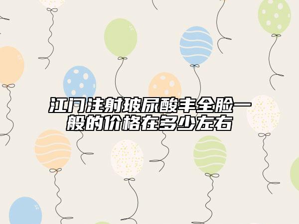 江门注射玻尿酸丰全脸一般的价格在多少左右