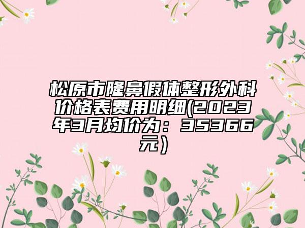 松原市隆鼻假体整形外科价格表费用明细(2023年3月均价为：35366元）