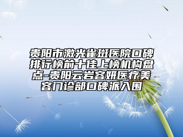 贵阳市激光雀斑医院口碑排行榜前十佳上榜机构盘点-贵阳云岩容妍医疗美容门诊部口碑派入围