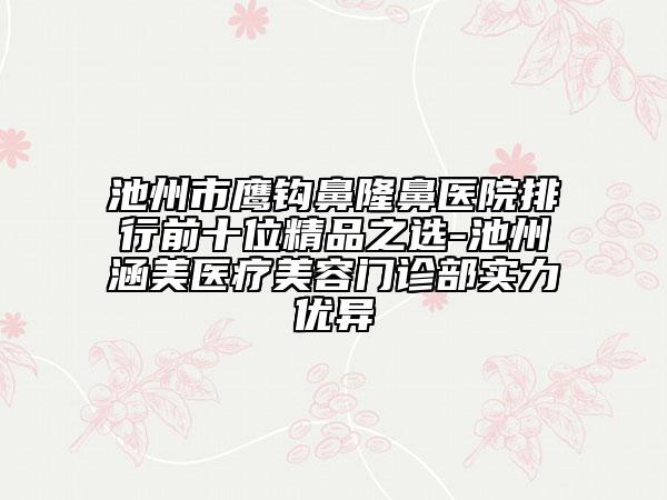 池州市鹰钩鼻隆鼻医院排行前十位精品之选-池州涵美医疗美容门诊部实力优异