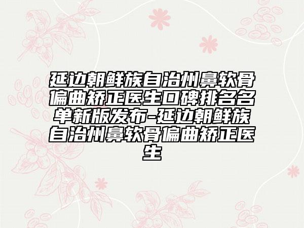 延边朝鲜族自治州鼻软骨偏曲矫正医生口碑排名名单新版发布-延边朝鲜族自治州鼻软骨偏曲矫正医生