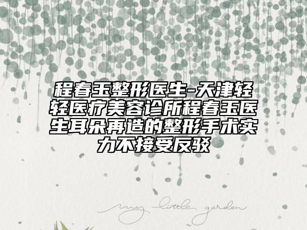 程春玉整形医生-天津轻轻医疗美容诊所程春玉医生耳朵再造的整形手术实力不接受反驳