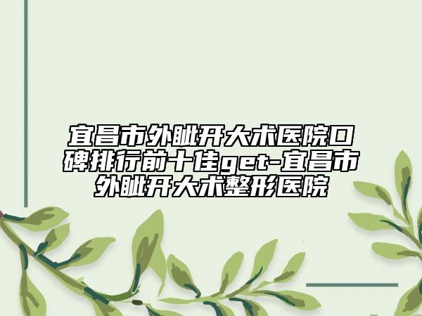 宜昌市外眦开大术医院口碑排行前十佳get-宜昌市外眦开大术整形医院