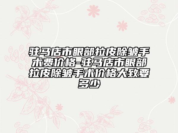 驻马店市眼部拉皮除皱手术费价格-驻马店市眼部拉皮除皱手术价格大致要多少