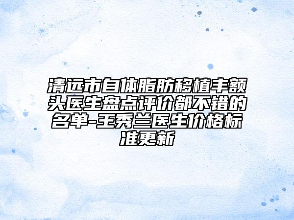 清远市自体脂肪移植丰额头医生盘点评价都不错的名单-王秀兰医生价格标准更新