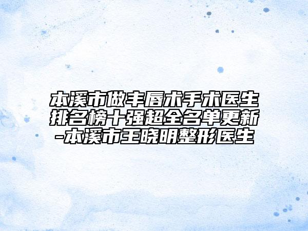 本溪市做丰唇术手术医生排名榜十强超全名单更新-本溪市王晓明整形医生