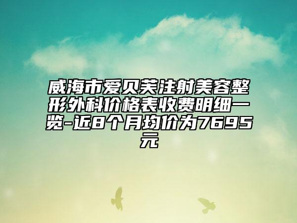 威海市爱贝芙注射美容整形外科价格表收费明细一览-近8个月均价为7695元