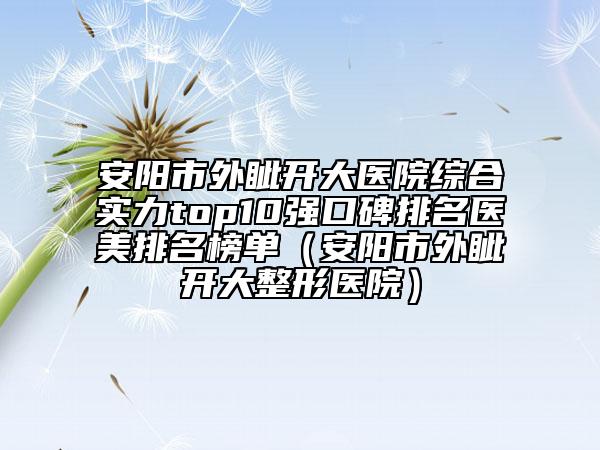 安阳市外眦开大医院综合实力top10强口碑排名医美排名榜单（安阳市外眦开大整形医院）