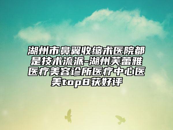 湖州市鼻翼收缩术医院都是技术流派-湖州芙蕾雅医疗美容诊所医疗中心医美top8获好评