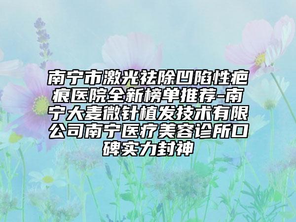 南宁市激光祛除凹陷性疤痕医院全新榜单推荐-南宁大麦微针植发技术有限公司南宁医疗美容诊所口碑实力封神