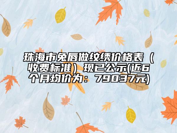 珠海市兔唇做纹绣价格表（收费标准）现已公示(近6个月均价为：79037元)