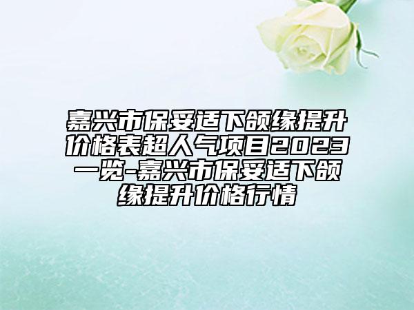 嘉兴市保妥适下颌缘提升价格表超人气项目2023一览-嘉兴市保妥适下颌缘提升价格行情