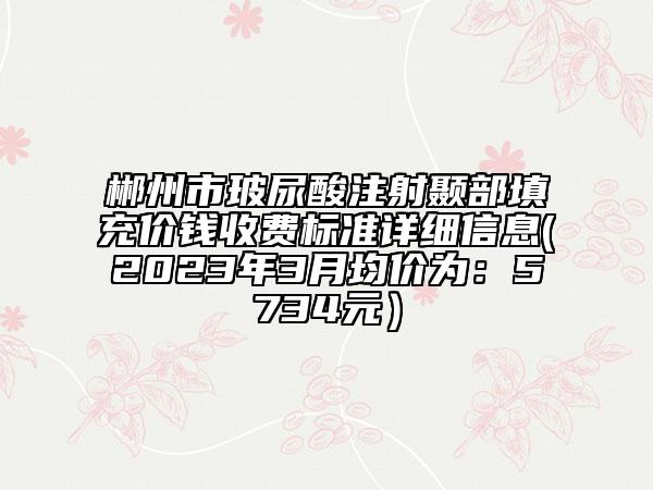 郴州市玻尿酸注射颞部填充价钱收费标准详细信息(2023年3月均价为：5734元）