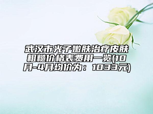 武汉市光子嫩肤治疗皮肤粗糙价格表费用一览(10月-4月均价为：1033元)