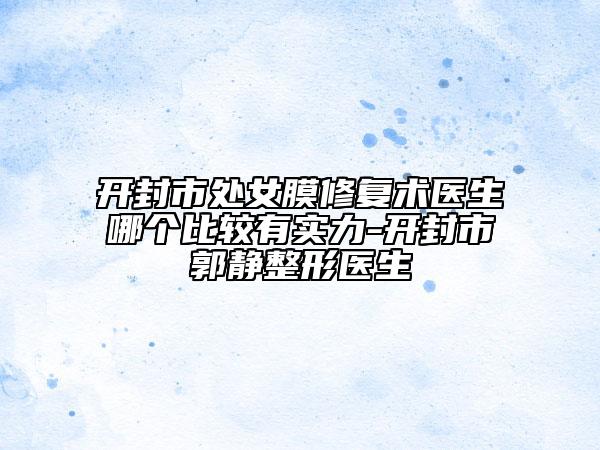 开封市处女膜修复术医生哪个比较有实力-开封市郭静整形医生