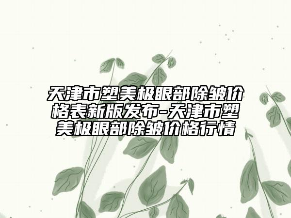 天津市塑美极眼部除皱价格表新版发布-天津市塑美极眼部除皱价格行情