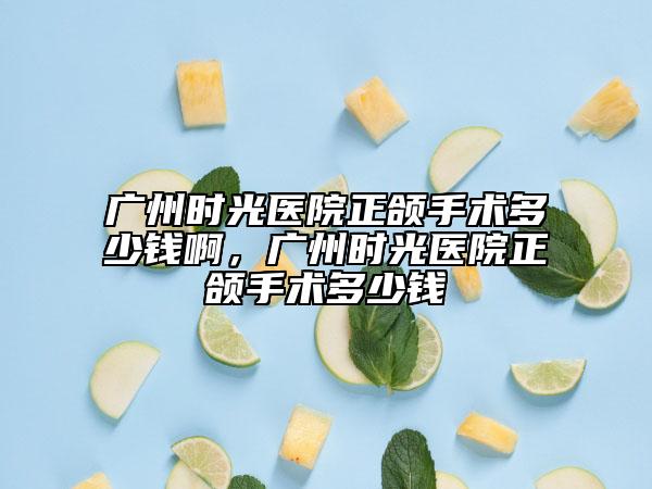 广州时光医院正颌手术多少钱啊，广州时光医院正颌手术多少钱