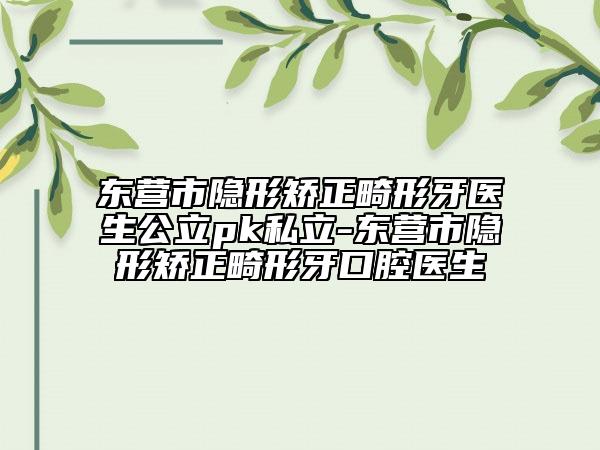 东营市隐形矫正畸形牙医生公立pk私立-东营市隐形矫正畸形牙口腔医生