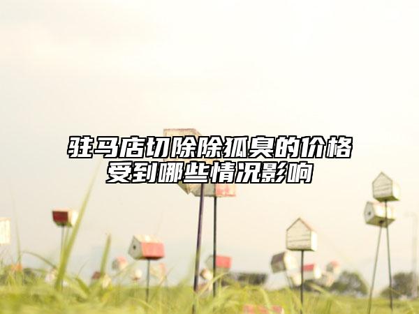 驻马店切除除狐臭的价格受到哪些情况影响