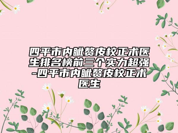 四平市内眦赘皮校正术医生排名榜前三个实力超强-四平市内眦赘皮校正术医生