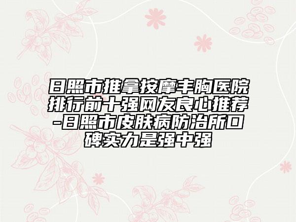 日照市推拿按摩丰胸医院排行前十强网友良心推荐-日照市皮肤病防治所口碑实力是强中强