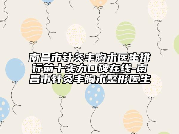南昌市针灸丰胸术医生排行前十实力口碑在线-南昌市针灸丰胸术整形医生
