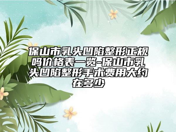 保山市乳头凹陷整形正规吗价格表一览-保山市乳头凹陷整形手术费用大约在多少