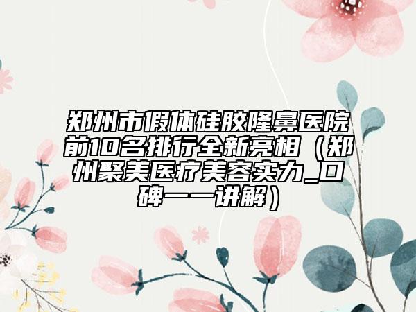 郑州市假体硅胶隆鼻医院前10名排行全新亮相（郑州聚美医疗美容实力_口碑一一讲解）
