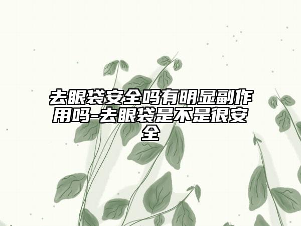 去眼袋安全吗有明显副作用吗-去眼袋是不是很安全