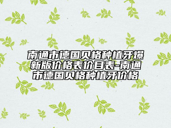南通市德国贝格种植牙爆新版价格表价目表-南通市德国贝格种植牙价格