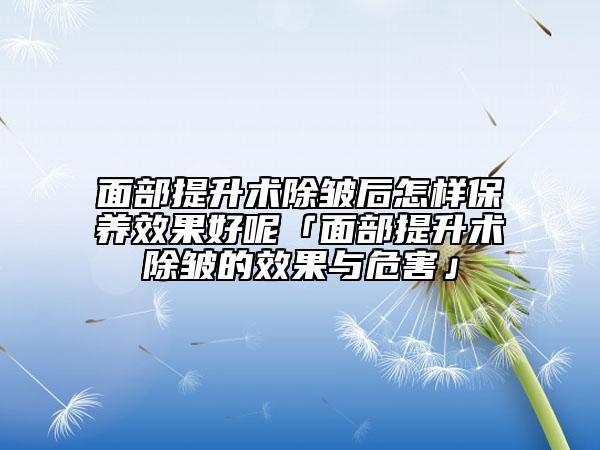 面部提升术除皱后怎样保养效果好呢「面部提升术除皱的效果与危害」