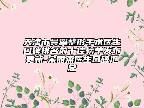 天津市鼻翼整形手术医生口碑排名前十佳榜单发布更新-宋丽燕医生口碑汇总