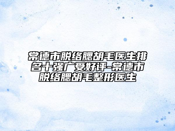 常德市脱络腮胡毛医生排名十强广受好评-常德市脱络腮胡毛整形医生