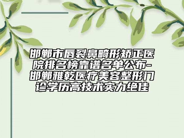 邯郸市唇裂鼻畸形矫正医院排名榜靠谱名单公布-邯郸雅乾医疗美容整形门诊学历高技术实力绝佳