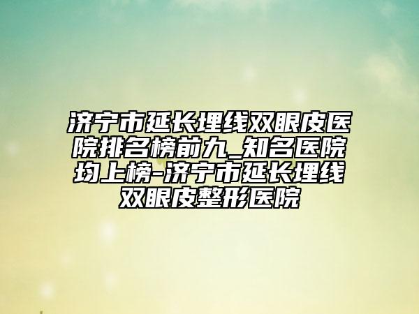 济宁市延长埋线双眼皮医院排名榜前九_知名医院均上榜-济宁市延长埋线双眼皮整形医院