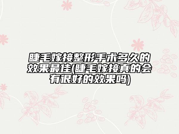 睫毛嫁接整形手术多久的效果最佳(睫毛嫁接真的会有很好的效果吗)