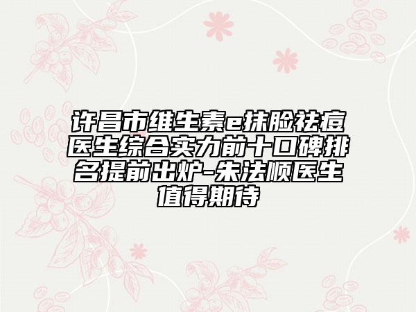 许昌市维生素e抹脸祛痘医生综合实力前十口碑排名提前出炉-朱法顺医生值得期待