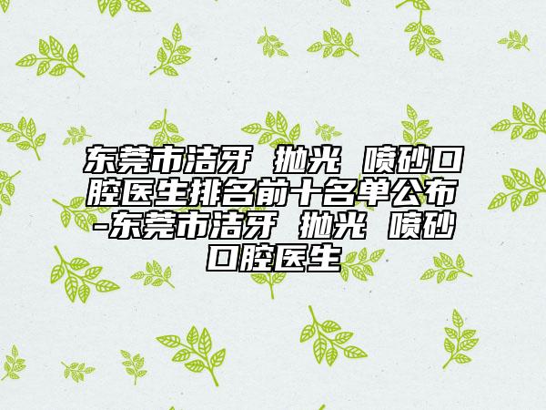 东莞市洁牙 抛光 喷砂口腔医生排名前十名单公布-东莞市洁牙 抛光 喷砂口腔医生