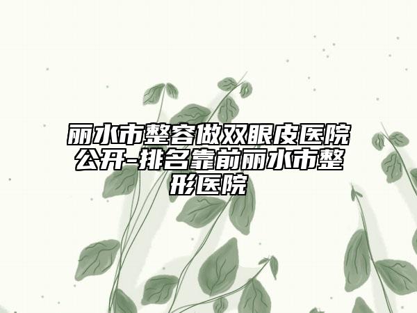 丽水市整容做双眼皮医院公开-排名靠前丽水市整形医院