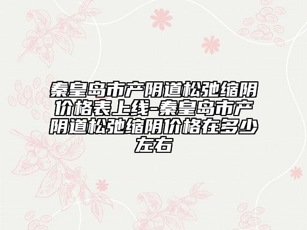 秦皇岛市产阴道松弛缩阴价格表上线-秦皇岛市产阴道松弛缩阴价格在多少左右