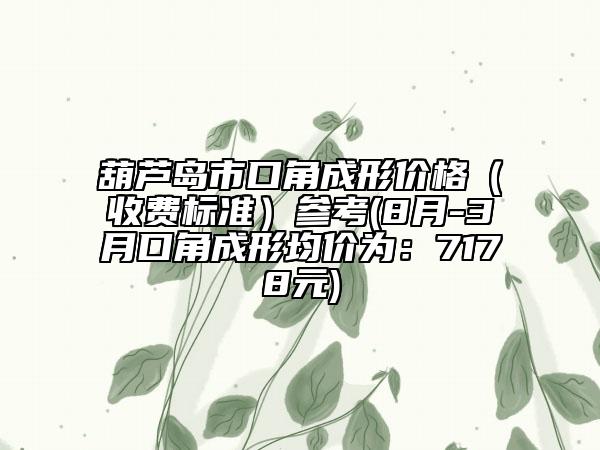 葫芦岛市口角成形价格（收费标准）参考(8月-3月口角成形均价为：7178元)