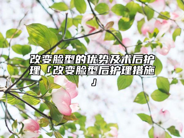 改变脸型的优势及术后护理「改变脸型后护理措施」