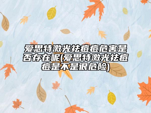 爱思特激光祛痘痘危害是否存在呢(爱思特激光祛痘痘是不是很危险)