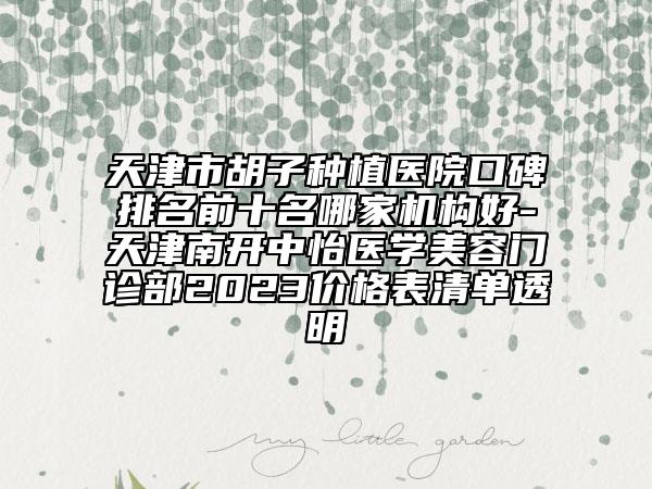 天津市胡子种植医院口碑排名前十名哪家机构好-天津南开中怡医学美容门诊部2023价格表清单透明